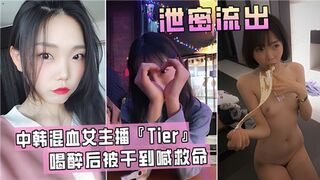 中韩混血女主播Tier喝醉后被干到喊救命